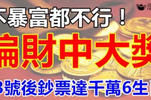 不暴富都不行！行橫財大運，偏財中大獎，23號後鈔票達千萬6生肖