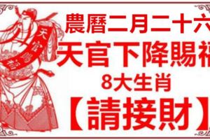 農曆二月二十六，天官下降賜福，8大生肖【請接財】接住了，財運旺順發一整年！