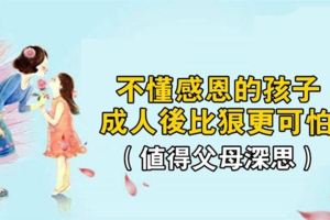 家長深思：不懂感恩的孩子，成人後比狼更可怕！