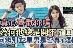 【他真心喜歡你嗎,為何他總是開不了口?】如何辨別12星男是否真心對你?