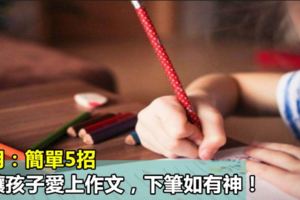 實用：簡單5招，就讓孩子愛上作文，下筆如有神！