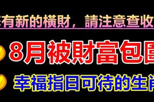 您有新的橫財，請注意查收！8月被財富包圍，幸福指日可待的生肖