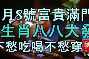 8月8號富貴滿門，6生肖八八大發，不愁吃喝不愁穿！