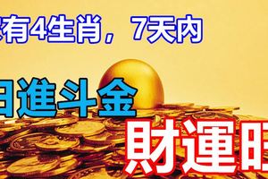 家有4生肖，7天內，日進斗金、財運旺，高人指點、貴人幫