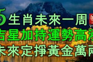 5生肖未來一周得吉星加持，運勢高漲，未來定能掙得黃金萬兩！