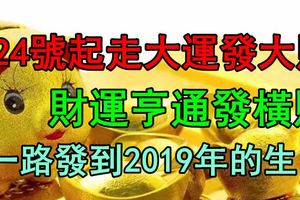 24號起走大運發大財，財運亨通發橫財，一路發到2019年的生肖