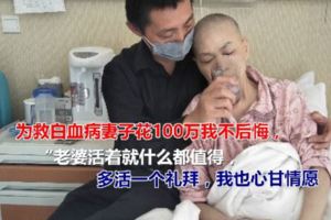 伉儷深情！妻子患重病，為救白血病妻子花100萬我不後悔，只要活著什麼都值得，就算她只能多活一個禮拜，我也心甘情願