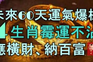 未來60天運氣爆棚，4生肖黴運不沾，應橫財、納百富！