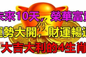 未來10天，榮華富貴，運勢大開，財運暢通，大吉大利的4生肖！