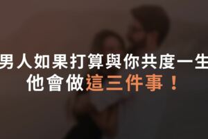 男人如果打算與你共度一生，他會做這三件事！