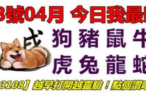 13號04月，今日我最旺！狗豬鼠牛虎兔龍蛇！【33108】越早打開越靈驗！點個讚吧！