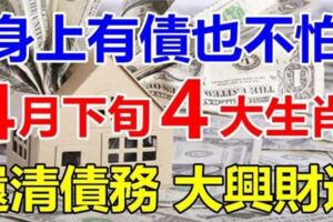 身上「背債」也不怕，四大生肖四月下旬還清債務，大興財運，旺的很