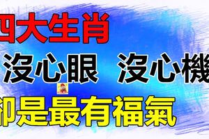 四大生肖沒心眼，沒心機，看起來傻傻的很老實，其實最有福氣！是你嗎？