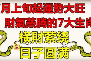 7月上旬起運勢大旺，財氣蒸騰的7大生肖，橫財縈繞，日子圓滿！